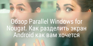 Обзор Parallel Windows for Nougat. Как разделить экран Android как вам хочется