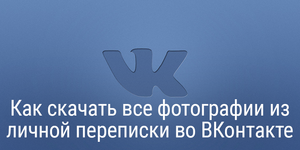 Как скачать все фотографии из личной переписки во ВКонтакте
