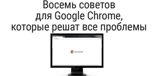 Восемь советов для Google Chrome, которые решат все проблемы