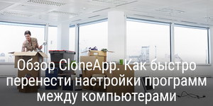 Обзор CloneApp. Как быстро перенести настройки программ между компьютерами