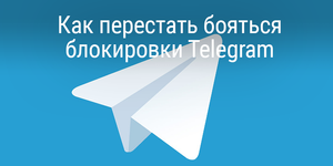 Как перестать бояться блокировки Telegram