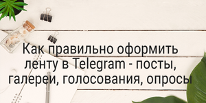 Как правильно оформить ленту в Telegram: посты, галереи, голосования, опросы.