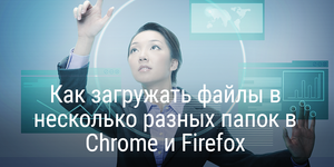 Как загружать файлы в несколько разных папок в Chrome и Firefox