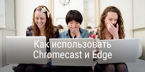 Как настроить Chromecast в браузере Edge