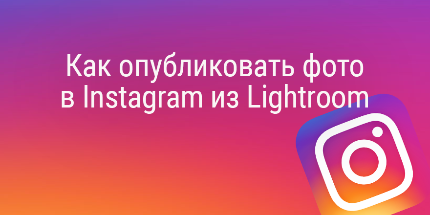 Быстрый совет. Как опубликовать фото в Instagram из Lightroom
