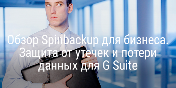 Обзор Spinbackup для бизнеса. Защита от утечек и потери данных для G Suite