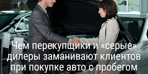 Чем перекупщики и «серые» дилеры заманивают клиентов при покупке авто с пробегом