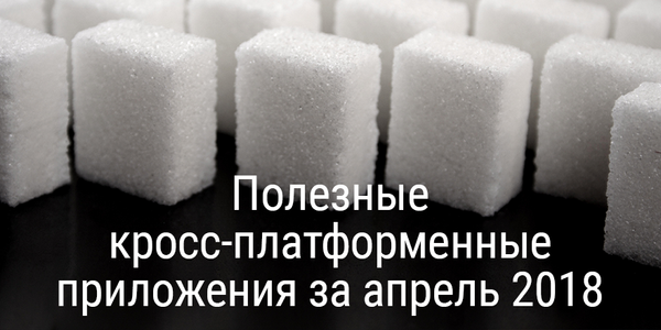Полезные кросс-платформенные приложения за апрель 2018